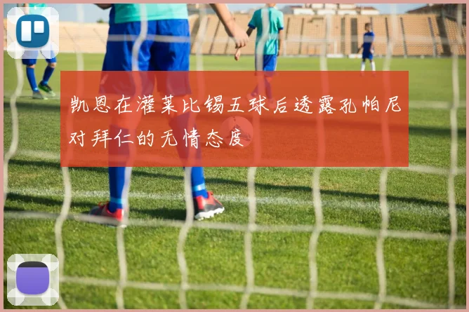 凯恩在灌莱比锡五球后透露孔帕尼对拜仁的无情态度