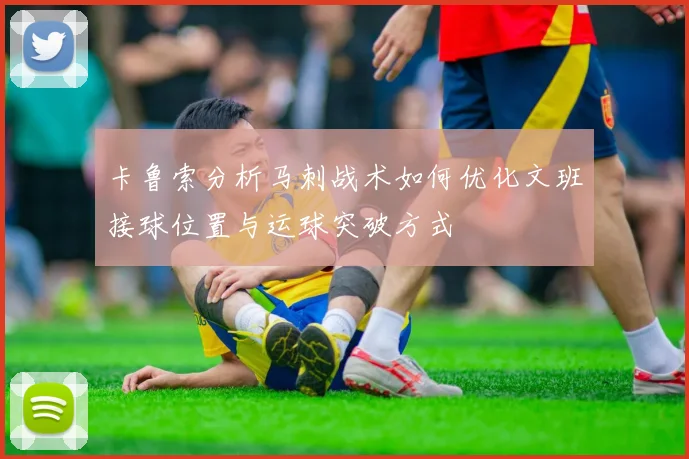 卡鲁索分析马刺战术如何优化文班接球位置与运球突破方式