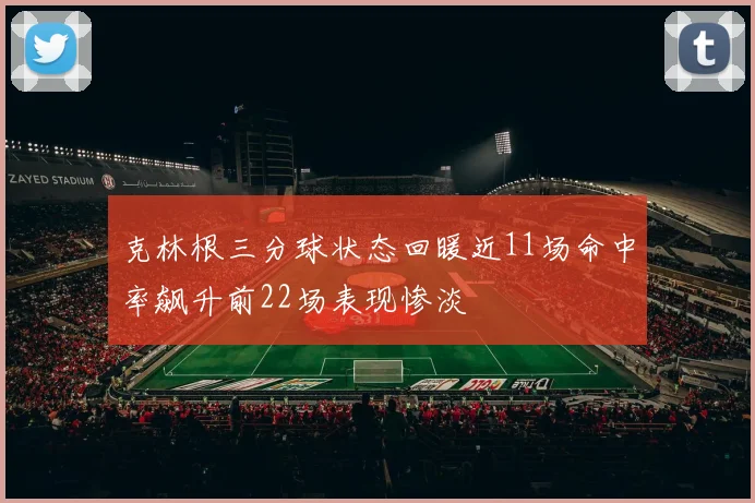 克林根三分球状态回暖近11场命中率飙升前22场表现惨淡