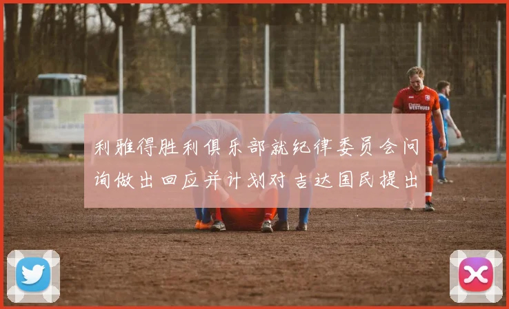 利雅得胜利俱乐部就纪律委员会问询做出回应并计划对吉达国民提出投诉