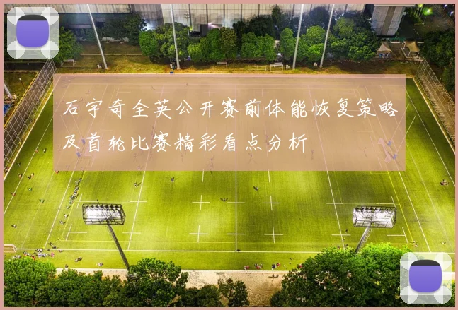 石宇奇全英公开赛前体能恢复策略及首轮比赛精彩看点分析