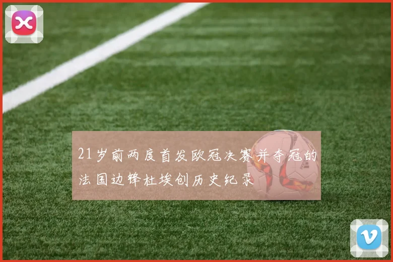 21岁前两度首发欧冠决赛并夺冠的法国边锋杜埃创历史纪录