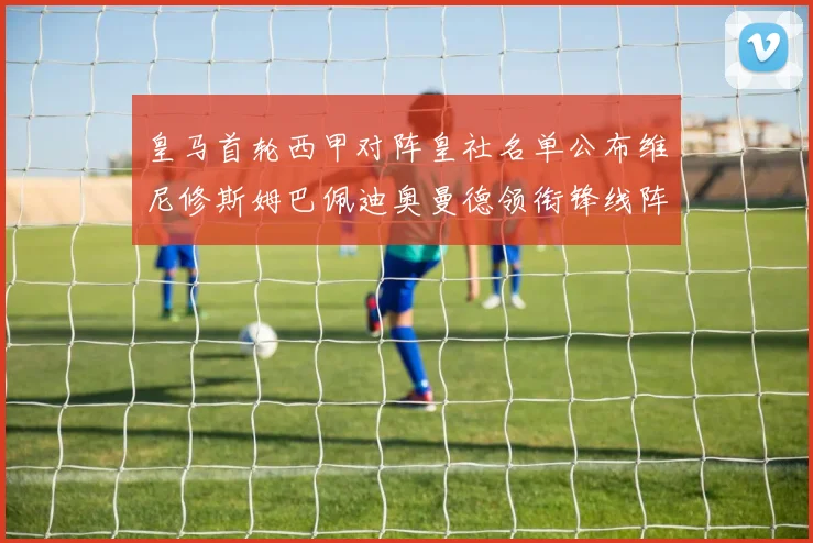 皇马首轮西甲对阵皇社名单公布维尼修斯姆巴佩迪奥曼德领衔锋线阵容