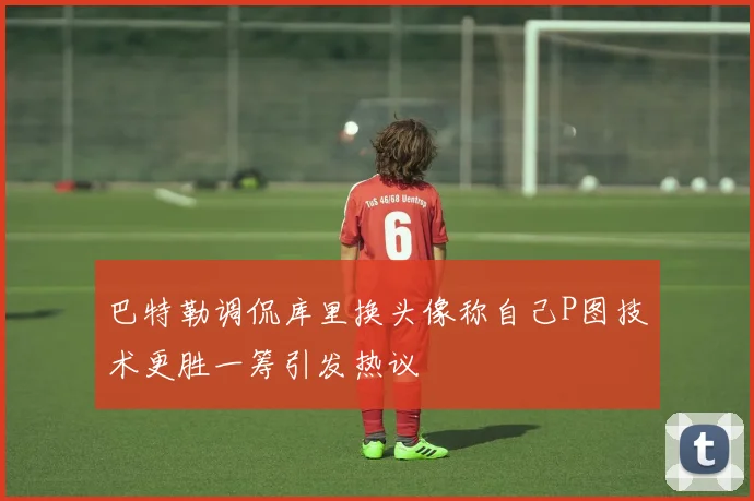 巴特勒调侃库里换头像称自己P图技术更胜一筹引发热议