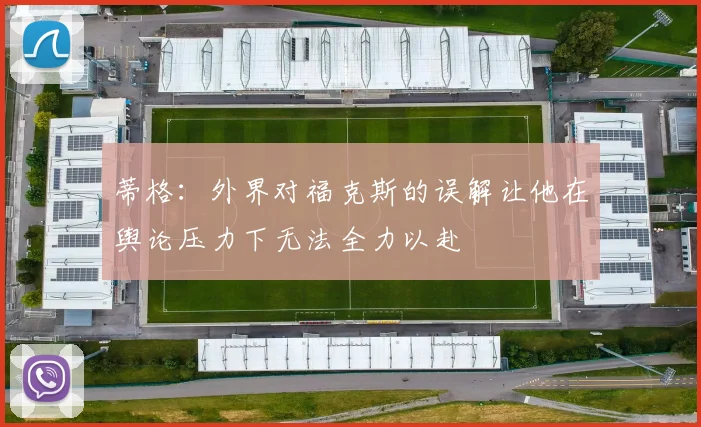 蒂格：外界对福克斯的误解让他在舆论压力下无法全力以赴