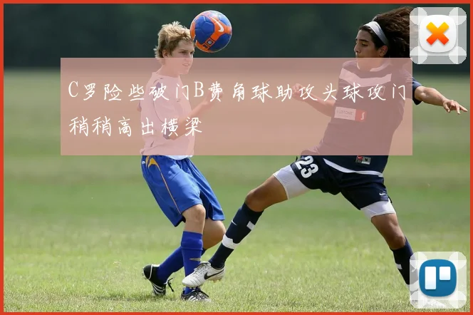 C罗险些破门B费角球助攻头球攻门稍稍高出横梁