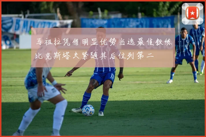 马祖拉凭借明显优势当选最佳教练比克斯塔夫紧随其后位列第二