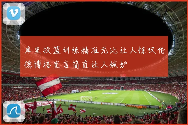 库里投篮训练精准无比让人惊叹伦德博格直言简直让人嫉妒