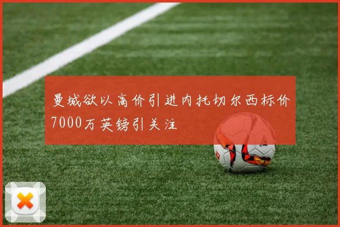 曼城欲以高价引进内托切尔西标价7000万英镑引关注