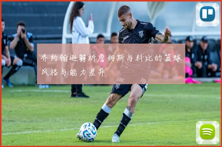 乔约翰逊解析詹姆斯与科比的篮球风格与能力差异
