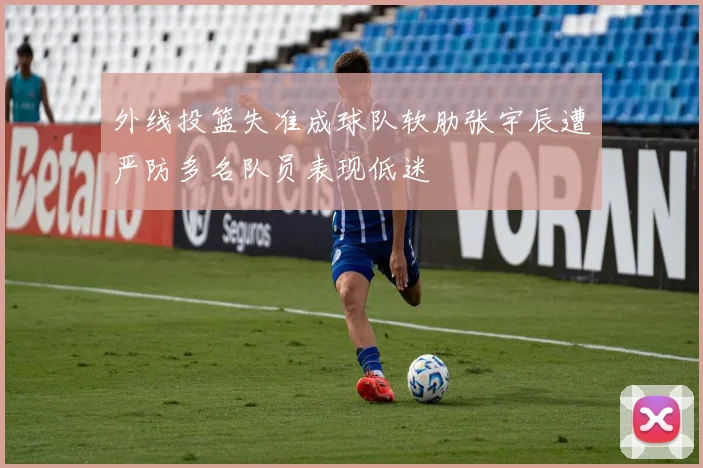 外线投篮失准成球队软肋张宇辰遭严防多名队员表现低迷