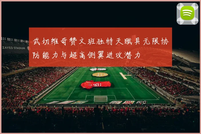 武切维奇赞文班独特天赋具无限协防能力与超高侧翼进攻潜力