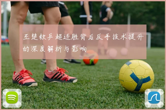 王楚钦乒超连胜背后反手技术提升的深度解析与影响