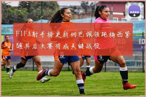 FIFA射手榜更新姆巴佩领跑梅西紧随其后决赛将成关键战役