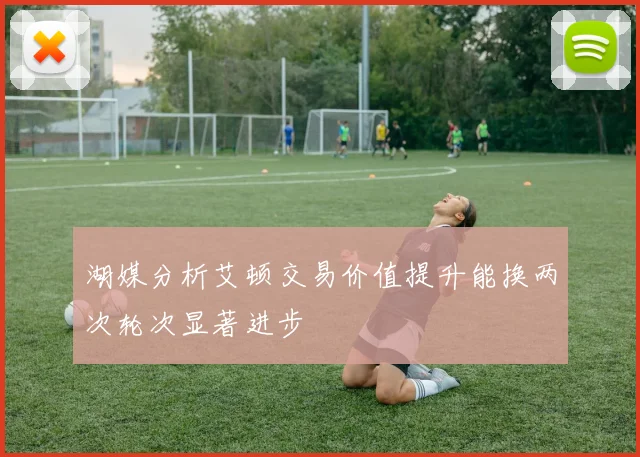 湖媒分析艾顿交易价值提升能换两次轮次显著进步