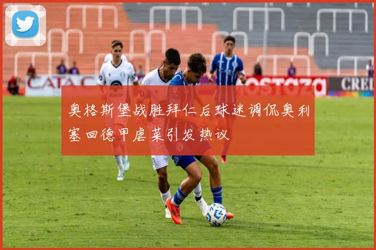 奥格斯堡战胜拜仁后球迷调侃奥利塞回德甲虐菜引发热议