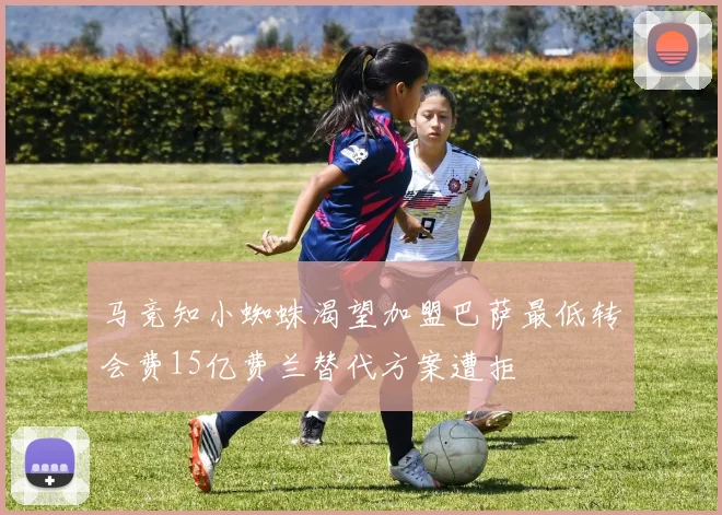马竞知小蜘蛛渴望加盟巴萨最低转会费15亿费兰替代方案遭拒