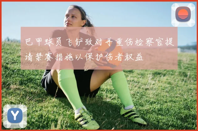 巴甲球员飞铲致对手重伤检察官提请禁赛措施以保护伤者权益