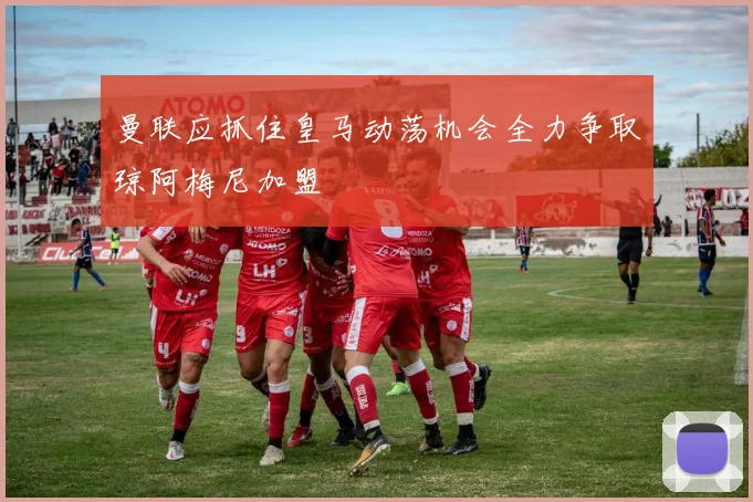 曼联应抓住皇马动荡机会全力争取琼阿梅尼加盟
