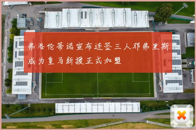 弗洛伦蒂诺宣布连签三人邓弗里斯成为皇马新援正式加盟