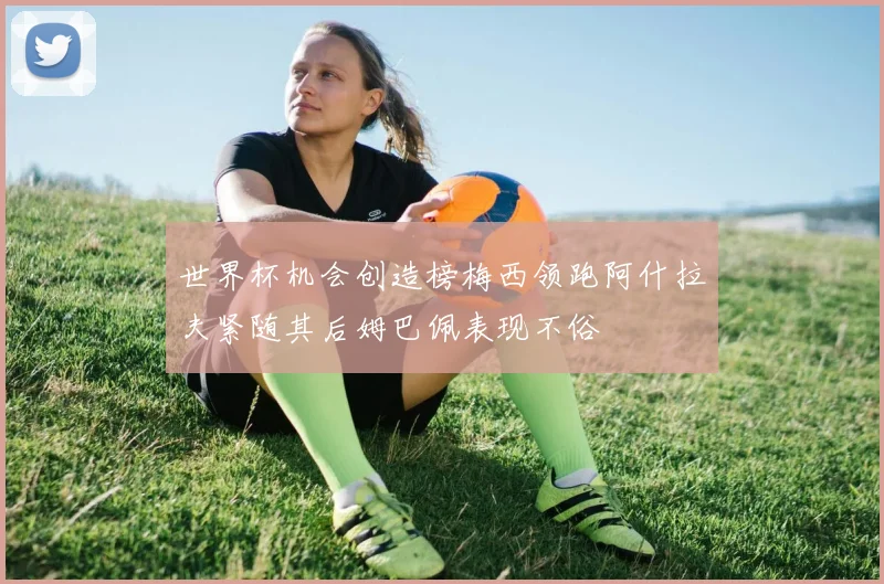 世界杯机会创造榜梅西领跑阿什拉夫紧随其后姆巴佩表现不俗