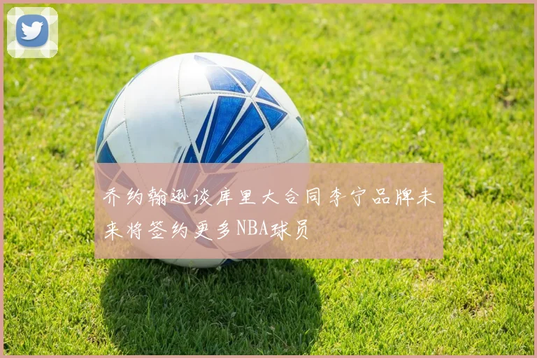 乔约翰逊谈库里大合同李宁品牌未来将签约更多NBA球员