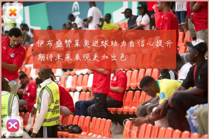 伊布盛赞莱奥进球助力自信心提升期待未来表现更加出色