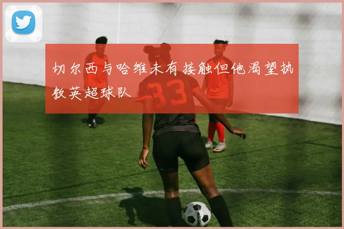 切尔西与哈维未有接触但他渴望执教英超球队