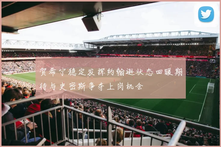 贺希宁稳定发挥约翰逊状态回暖期待与史密斯争夺上岗机会
