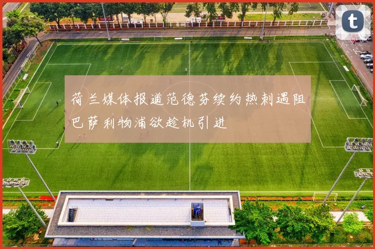 荷兰媒体报道范德芬续约热刺遇阻巴萨利物浦欲趁机引进