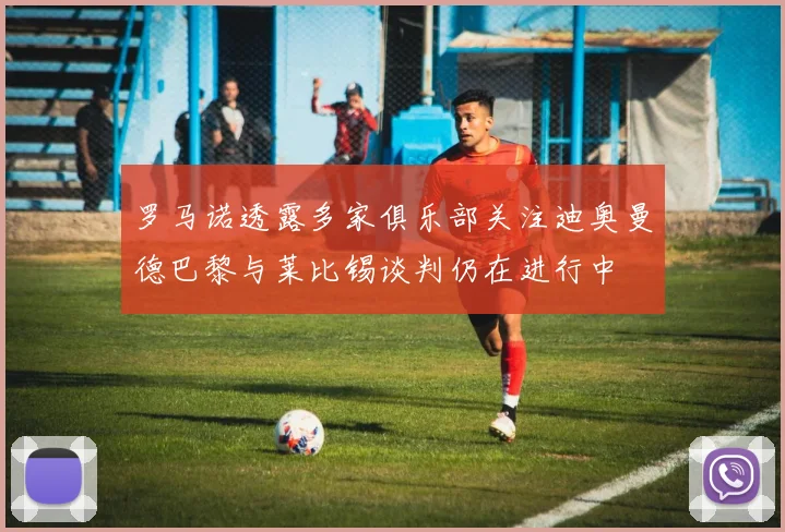 罗马诺透露多家俱乐部关注迪奥曼德巴黎与莱比锡谈判仍在进行中